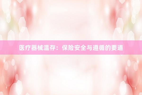 医疗器械温存：保险安全与遵循的要道