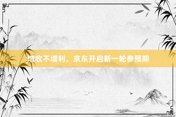 增收不增利，京东开启新一轮参预期