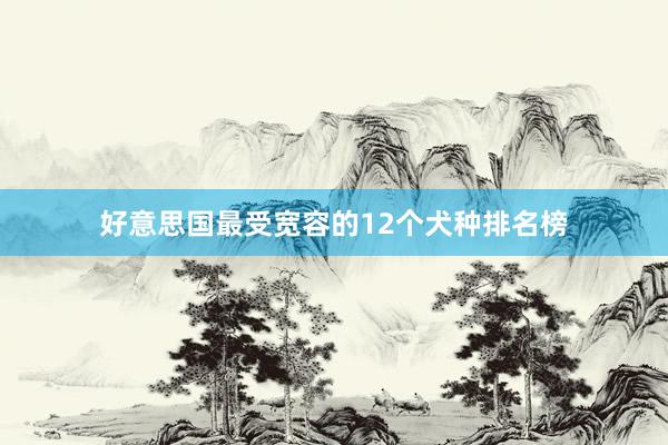 好意思国最受宽容的12个犬种排名榜